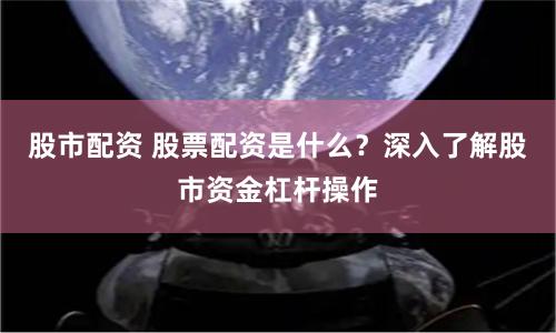 股市配资 股票配资是什么？深入了解股市资金杠杆操作