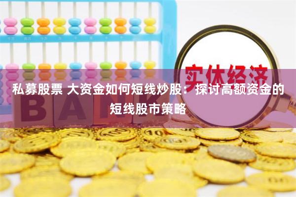 私募股票 大资金如何短线炒股：探讨高额资金的短线股市策略