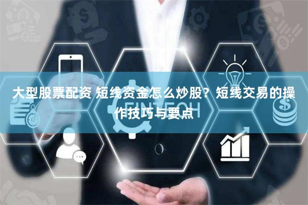 大型股票配资 短线资金怎么炒股？短线交易的操作技巧与要点