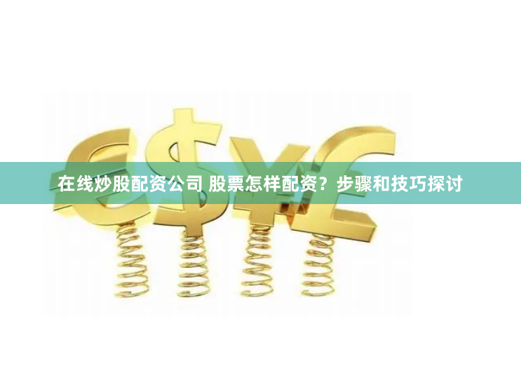 在线炒股配资公司 股票怎样配资？步骤和技巧探讨