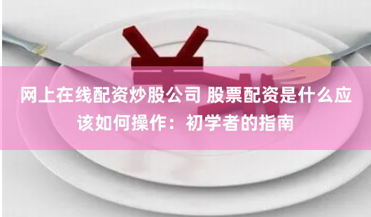 网上在线配资炒股公司 股票配资是什么应该如何操作：初学者的指南