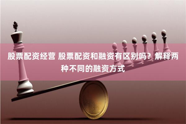 股票配资经营 股票配资和融资有区别吗？解释两种不同的融资方式