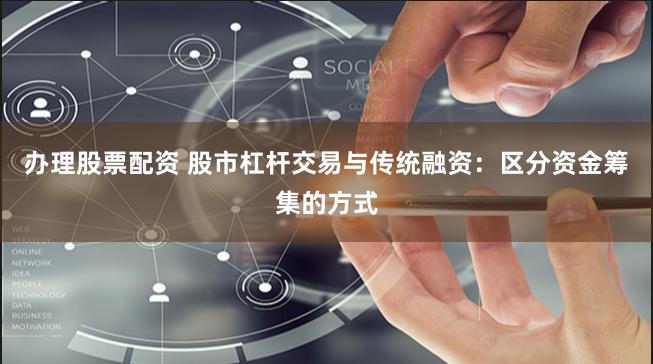 办理股票配资 股市杠杆交易与传统融资：区分资金筹集的方式