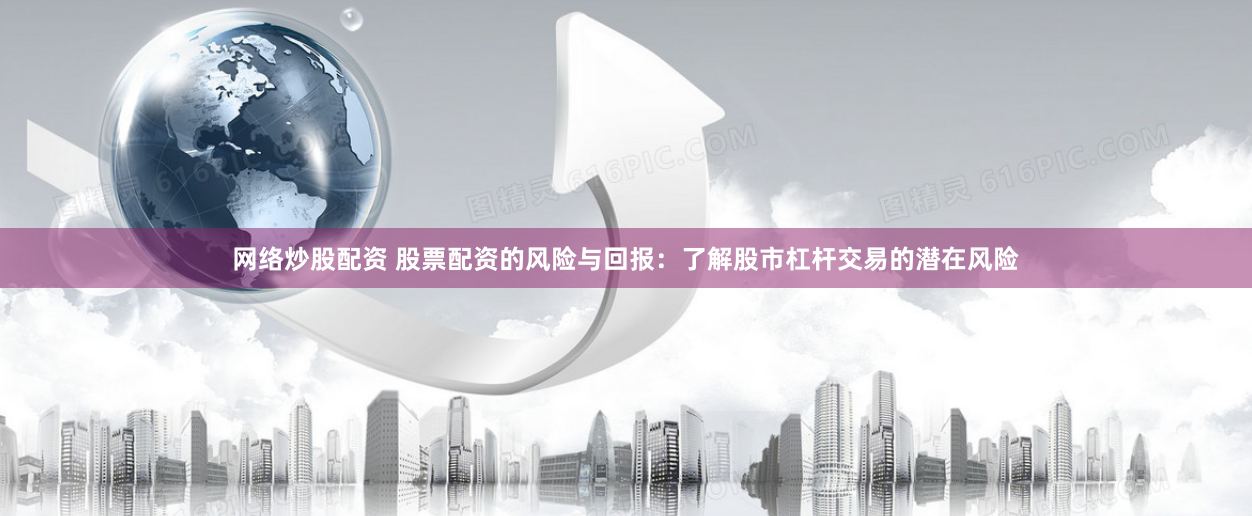 网络炒股配资 股票配资的风险与回报：了解股市杠杆交易的潜在风险