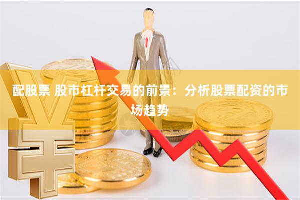 配股票 股市杠杆交易的前景：分析股票配资的市场趋势