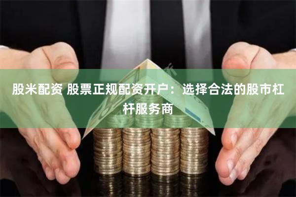 股米配资 股票正规配资开户：选择合法的股市杠杆服务商