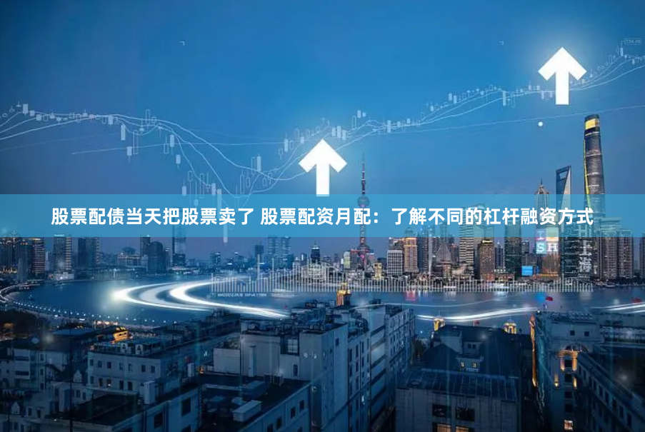 股票配债当天把股票卖了 股票配资月配：了解不同的杠杆融资方式