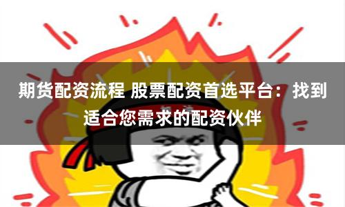 期货配资流程 股票配资首选平台：找到适合您需求的配资伙伴