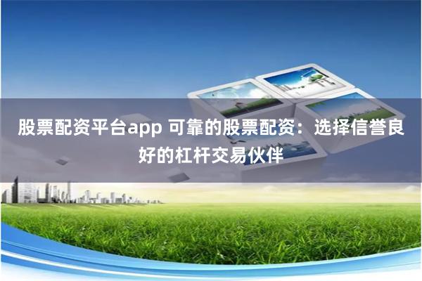 股票配资平台app 可靠的股票配资：选择信誉良好的杠杆交易伙伴