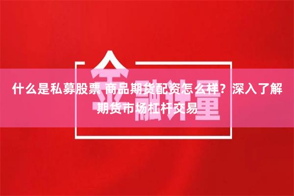 什么是私募股票 商品期货配资怎么样？深入了解期货市场杠杆交易