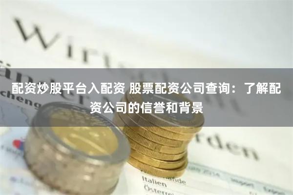 配资炒股平台入配资 股票配资公司查询：了解配资公司的信誉和背景