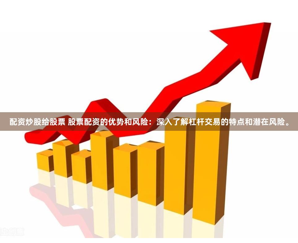 配资炒股给股票 股票配资的优势和风险：深入了解杠杆交易的特点和潜在风险。