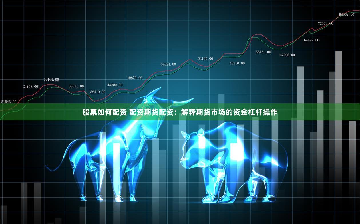 股票如何配资 配资期货配资：解释期货市场的资金杠杆操作