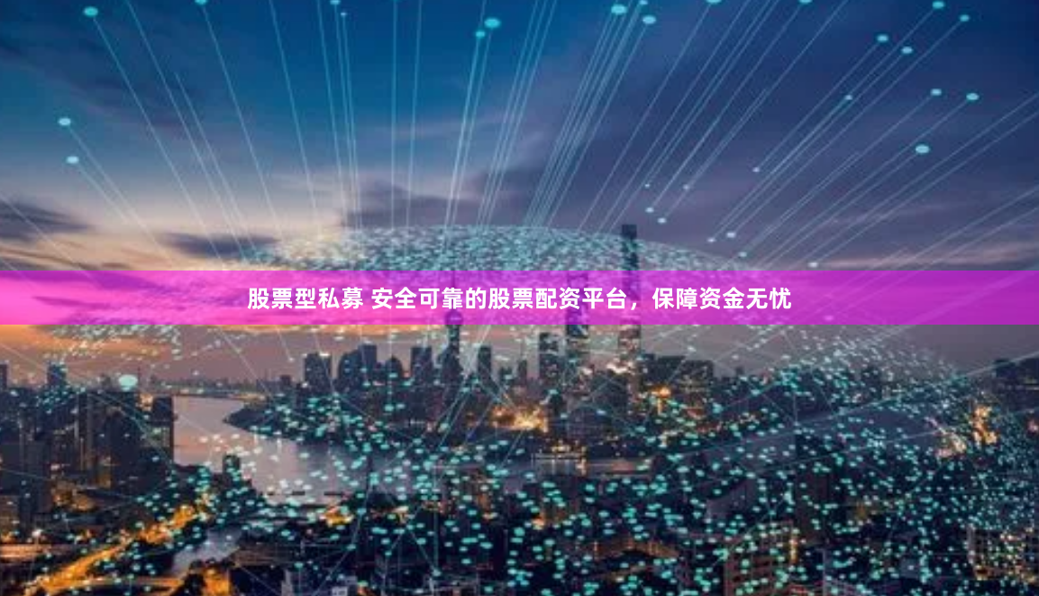 股票型私募 安全可靠的股票配资平台，保障资金无忧