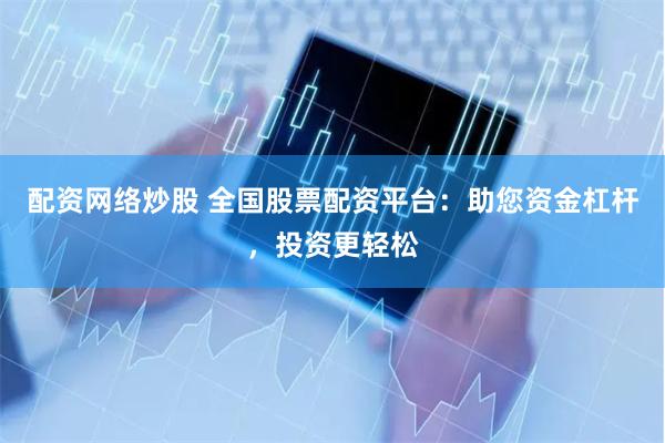 配资网络炒股 全国股票配资平台：助您资金杠杆，投资更轻松