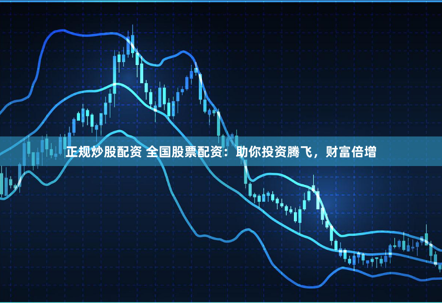 正规炒股配资 全国股票配资：助你投资腾飞，财富倍增