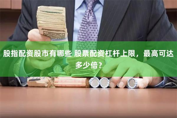 股指配资股市有哪些 股票配资杠杆上限，最高可达多少倍？