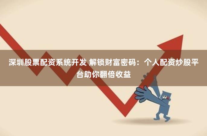 深圳股票配资系统开发 解锁财富密码：个人配资炒股平台助你翻倍收益