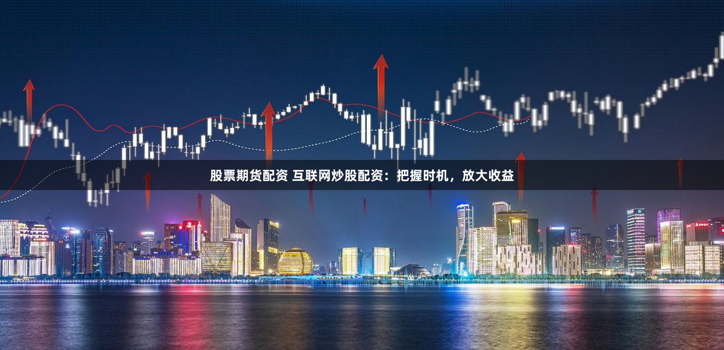 股票期货配资 互联网炒股配资：把握时机，放大收益