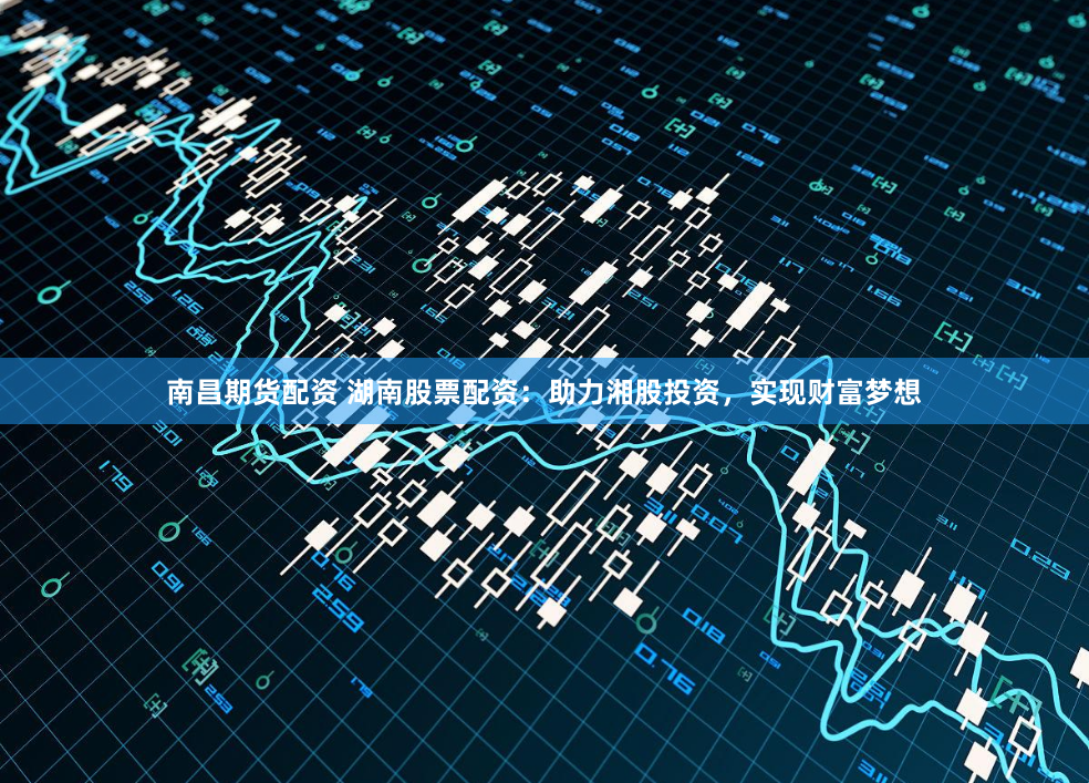南昌期货配资 湖南股票配资：助力湘股投资，实现财富梦想
