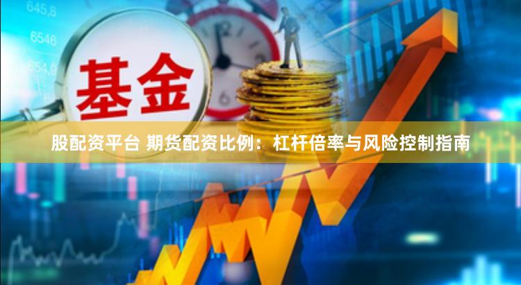 股配资平台 期货配资比例：杠杆倍率与风险控制指南