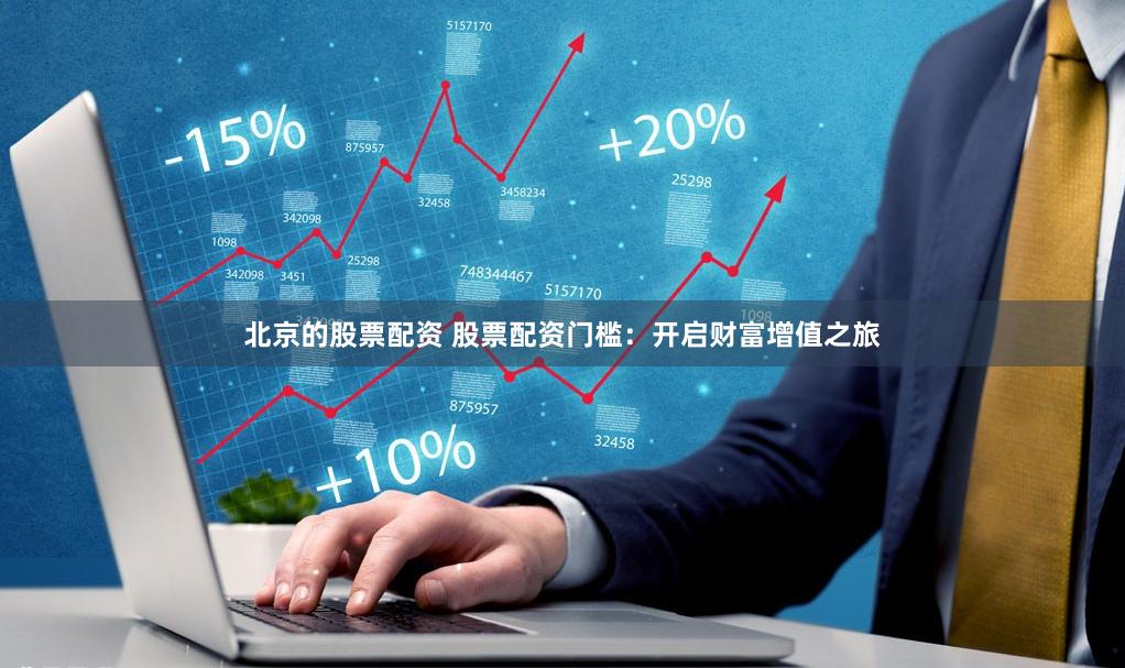 北京的股票配资 股票配资门槛：开启财富增值之旅