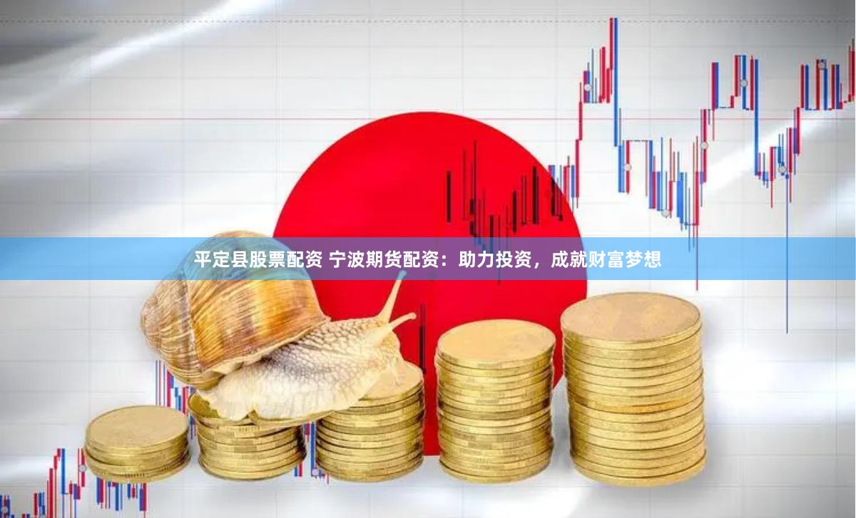 平定县股票配资 宁波期货配资：助力投资，成就财富梦想