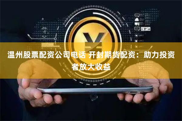 温州股票配资公司电话 开封期货配资：助力投资者放大收益