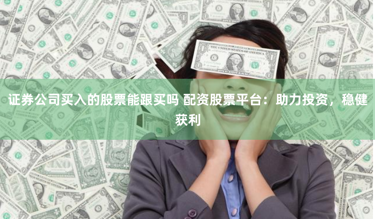 证券公司买入的股票能跟买吗 配资股票平台：助力投资，稳健获利