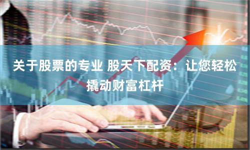 关于股票的专业 股天下配资：让您轻松撬动财富杠杆