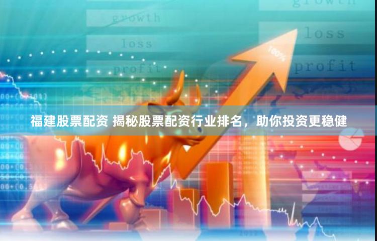 福建股票配资 揭秘股票配资行业排名，助你投资更稳健