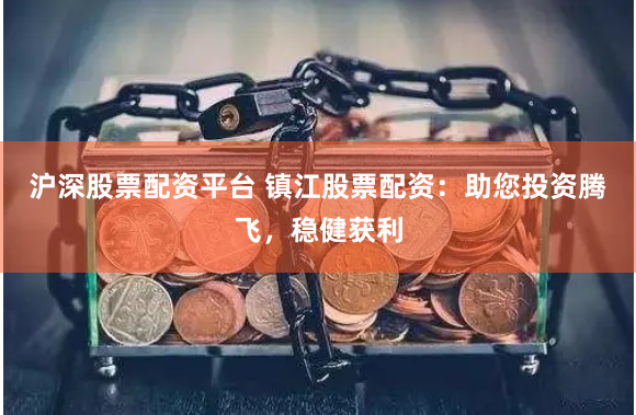 沪深股票配资平台 镇江股票配资：助您投资腾飞，稳健获利