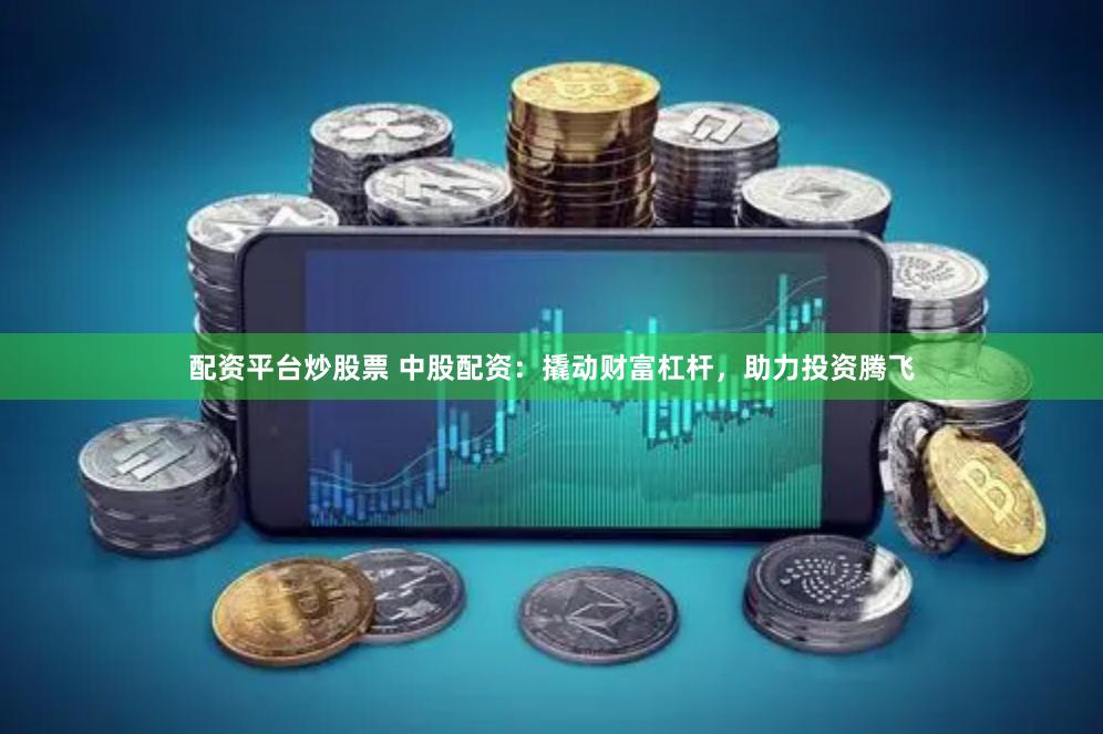 配资平台炒股票 中股配资：撬动财富杠杆，助力投资腾飞