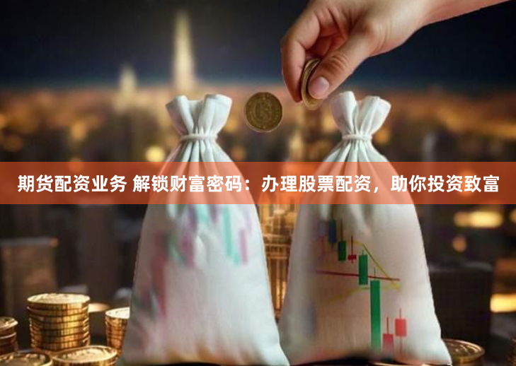 期货配资业务 解锁财富密码：办理股票配资，助你投资致富