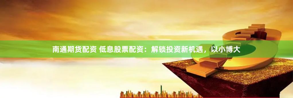 南通期货配资 低息股票配资：解锁投资新机遇，以小博大