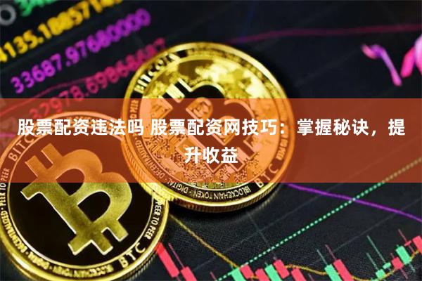 股票配资违法吗 股票配资网技巧：掌握秘诀，提升收益