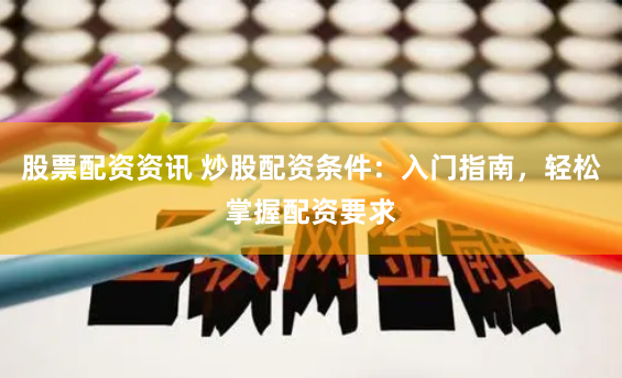 股票配资资讯 炒股配资条件：入门指南，轻松掌握配资要求