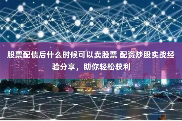 股票配债后什么时候可以卖股票 配资炒股实战经验分享，助你轻松获利