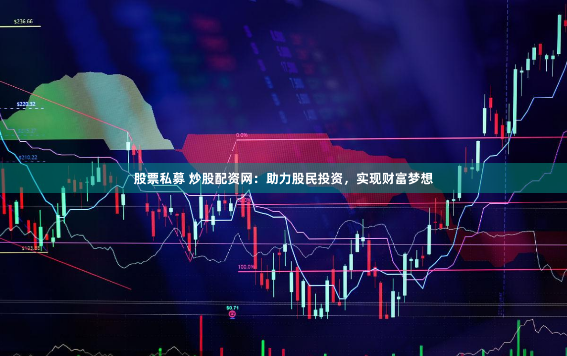 股票私募 炒股配资网：助力股民投资，实现财富梦想