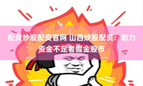 配资炒股配资官网 山西炒股配资：助力资金不足者掘金股市