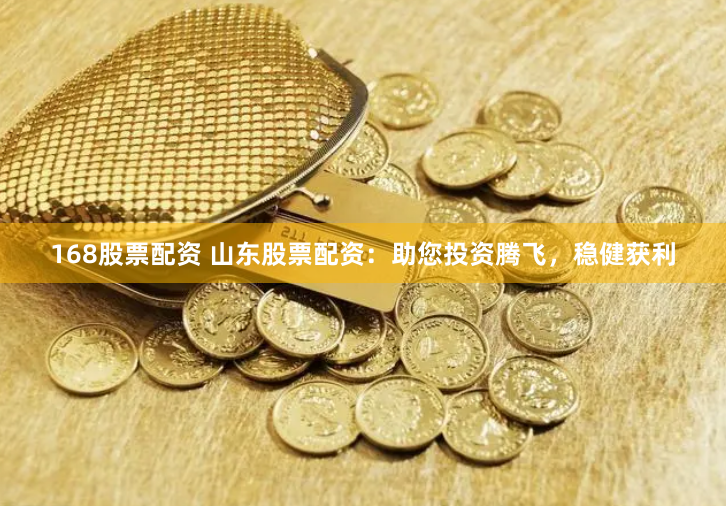 168股票配资 山东股票配资：助您投资腾飞，稳健获利