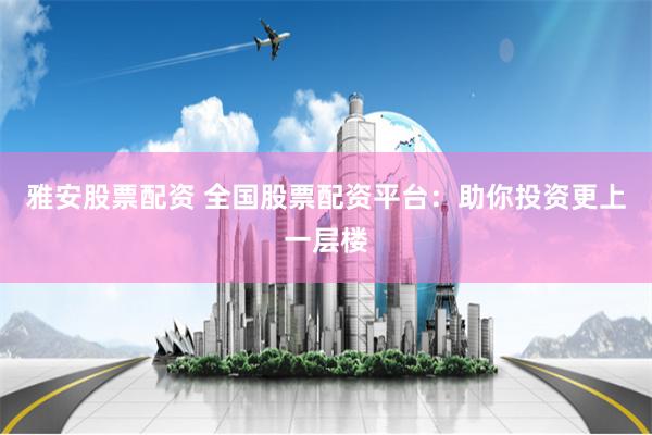 雅安股票配资 全国股票配资平台：助你投资更上一层楼
