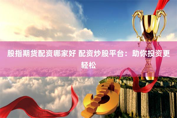 股指期货配资哪家好 配资炒股平台：助你投资更轻松