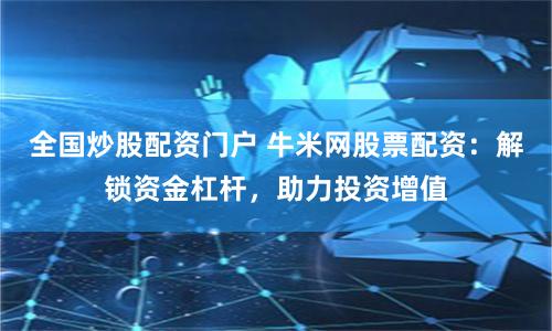 全国炒股配资门户 牛米网股票配资：解锁资金杠杆，助力投资增值