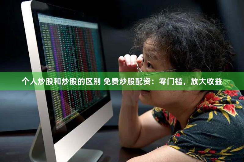 个人炒股和炒股的区别 免费炒股配资：零门槛，放大收益