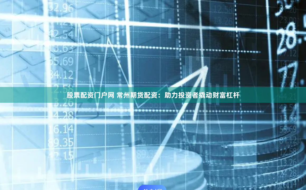 股票配资门户网 常州期货配资：助力投资者撬动财富杠杆
