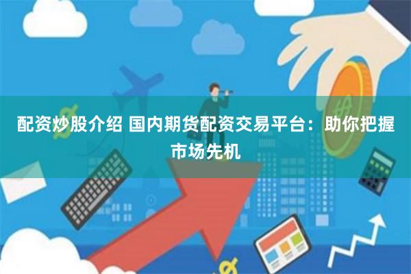 配资炒股介绍 国内期货配资交易平台：助你把握市场先机
