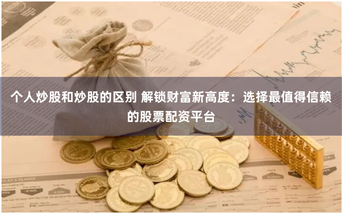 个人炒股和炒股的区别 解锁财富新高度：选择最值得信赖的股票配资平台