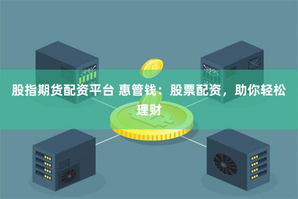 股指期货配资平台 惠管钱：股票配资，助你轻松理财