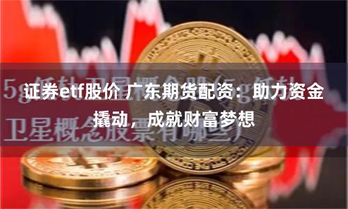 证券etf股价 广东期货配资:助力资金撬动,成就财富梦想
